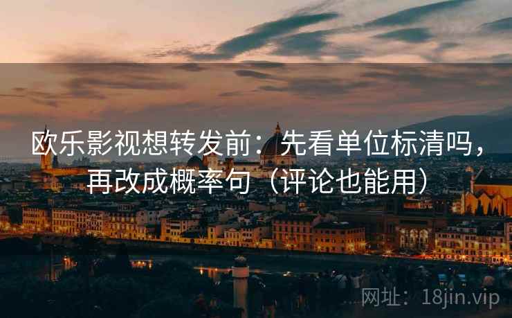 欧乐影视想转发前：先看单位标清吗，再改成概率句（评论也能用）