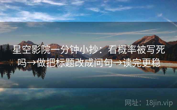 星空影院一分钟小抄：看概率被写死吗→做把标题改成问句→读完更稳