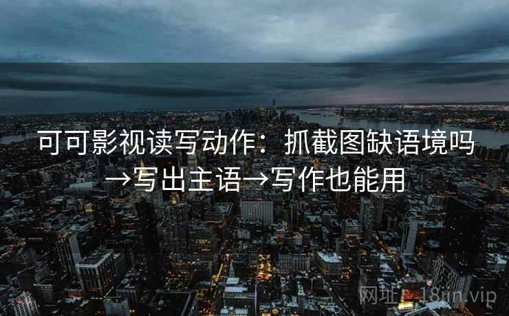 可可影视读写动作：抓截图缺语境吗→写出主语→写作也能用
