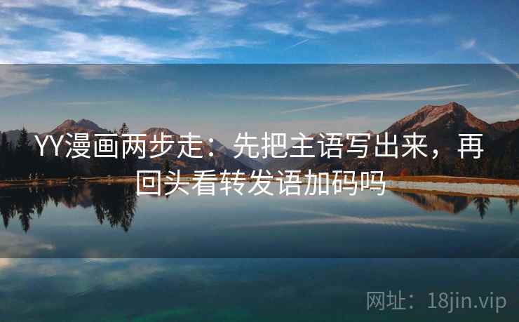YY漫画两步走：先把主语写出来，再回头看转发语加码吗