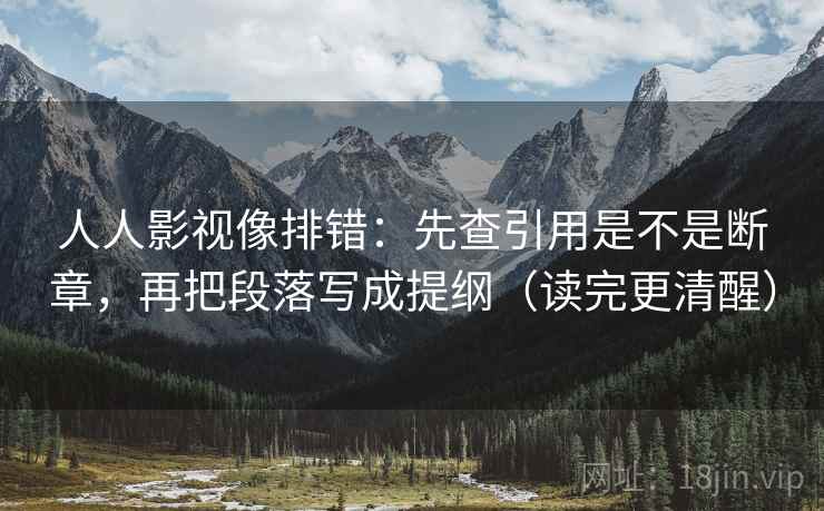 人人影视像排错：先查引用是不是断章，再把段落写成提纲（读完更清醒）