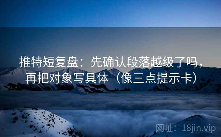 推特短复盘：先确认段落越级了吗，再把对象写具体（像三点提示卡）