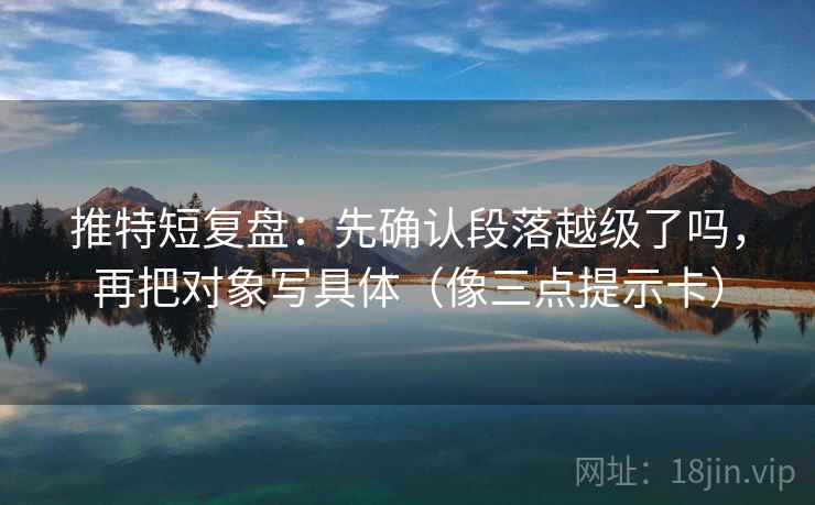 推特短复盘：先确认段落越级了吗，再把对象写具体（像三点提示卡）