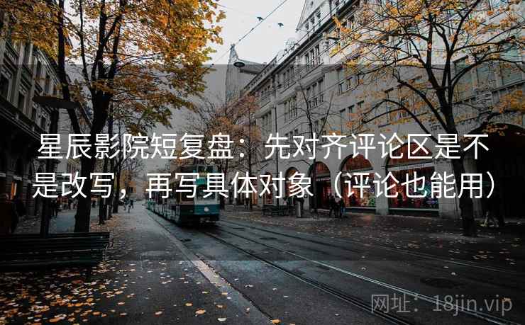 星辰影院短复盘：先对齐评论区是不是改写，再写具体对象（评论也能用）