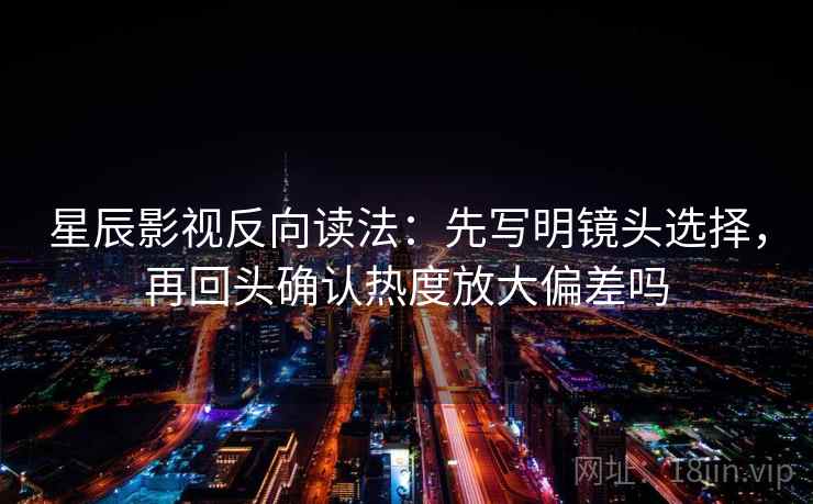 星辰影视反向读法：先写明镜头选择，再回头确认热度放大偏差吗