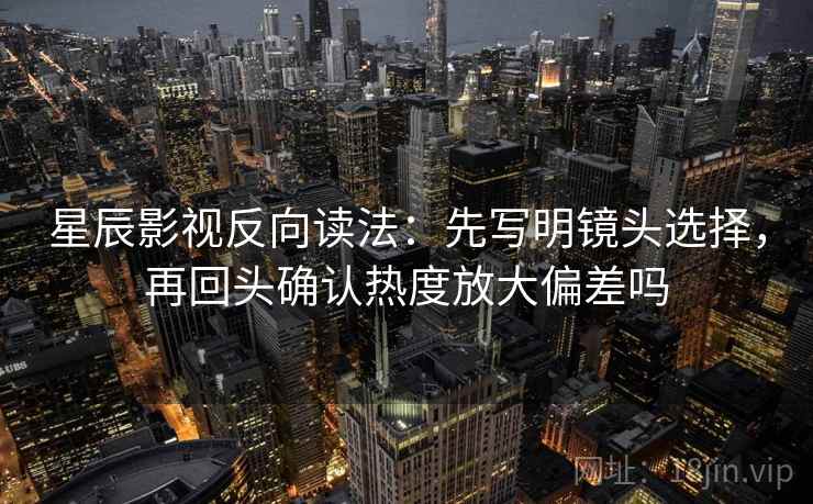 星辰影视反向读法：先写明镜头选择，再回头确认热度放大偏差吗