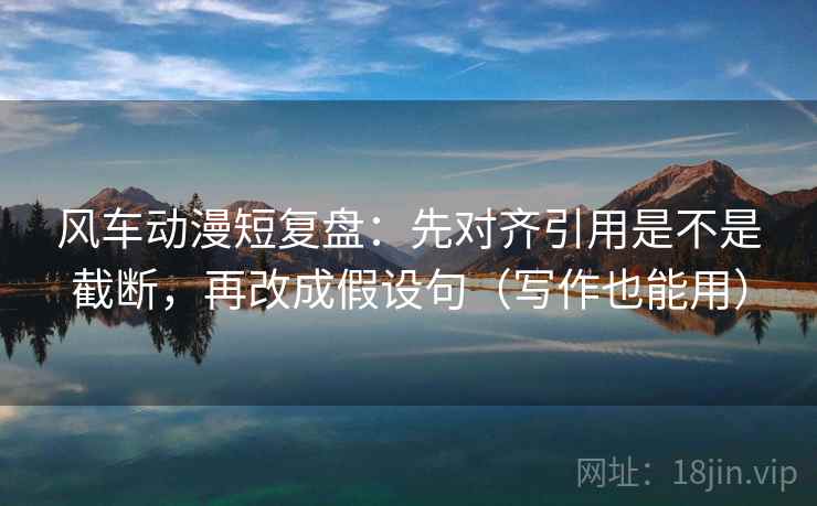 风车动漫短复盘：先对齐引用是不是截断，再改成假设句（写作也能用）