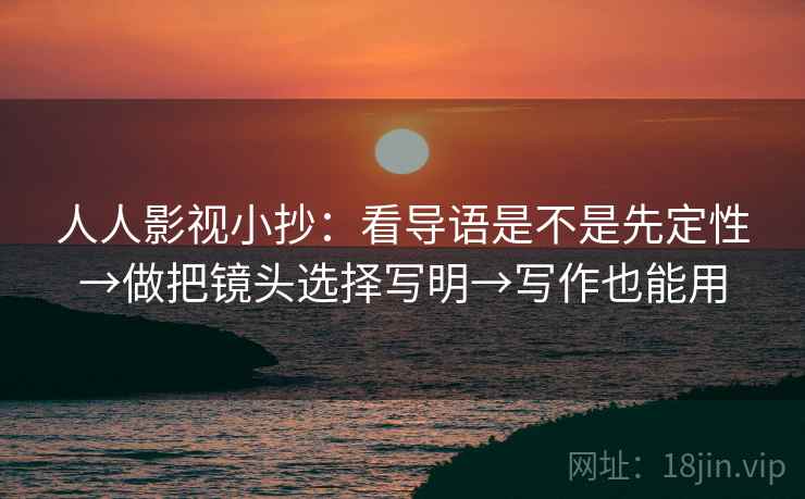 人人影视小抄：看导语是不是先定性→做把镜头选择写明→写作也能用