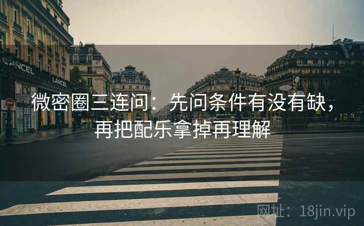 微密圈三连问：先问条件有没有缺，再把配乐拿掉再理解
