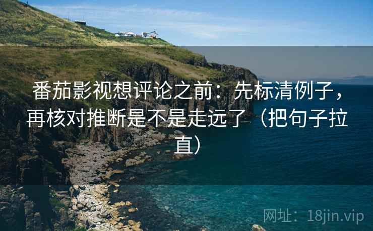 番茄影视想评论之前：先标清例子，再核对推断是不是走远了（把句子拉直）