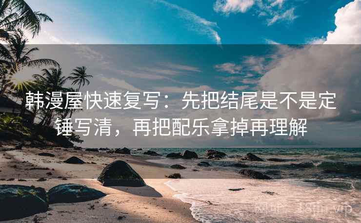 韩漫屋快速复写：先把结尾是不是定锤写清，再把配乐拿掉再理解