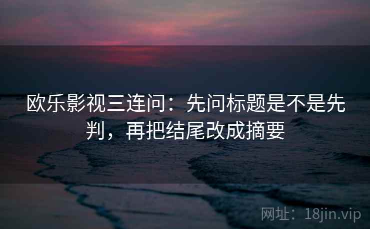 欧乐影视三连问：先问标题是不是先判，再把结尾改成摘要