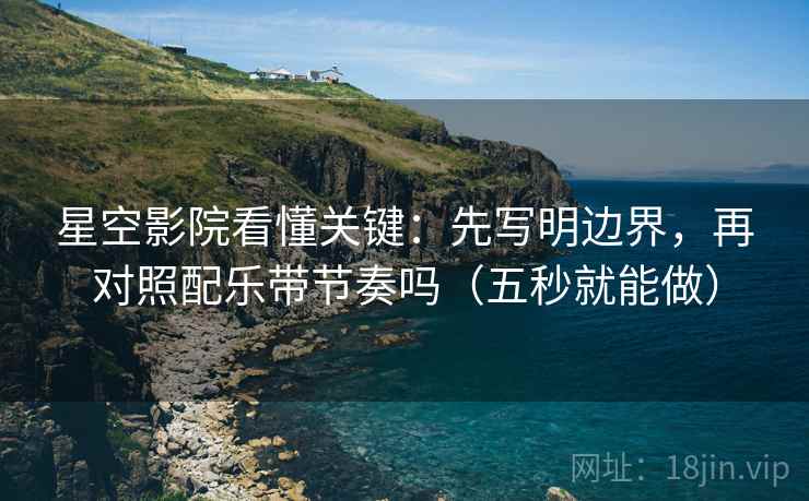 星空影院看懂关键：先写明边界，再对照配乐带节奏吗（五秒就能做）