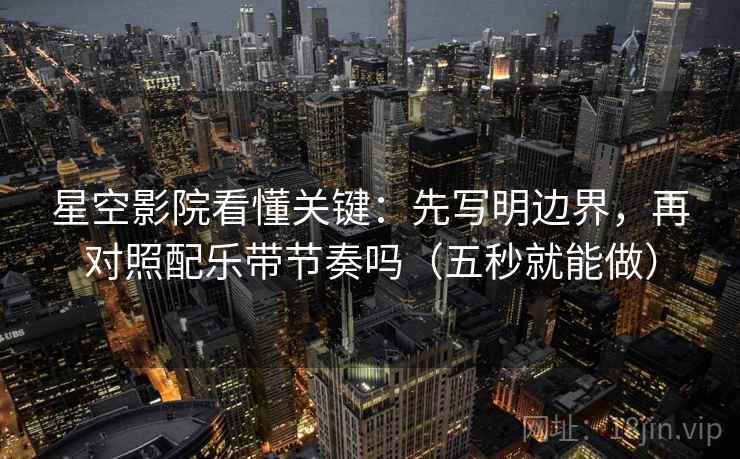 星空影院看懂关键：先写明边界，再对照配乐带节奏吗（五秒就能做）