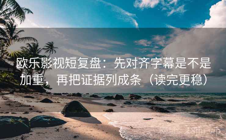欧乐影视短复盘：先对齐字幕是不是加重，再把证据列成条（读完更稳）