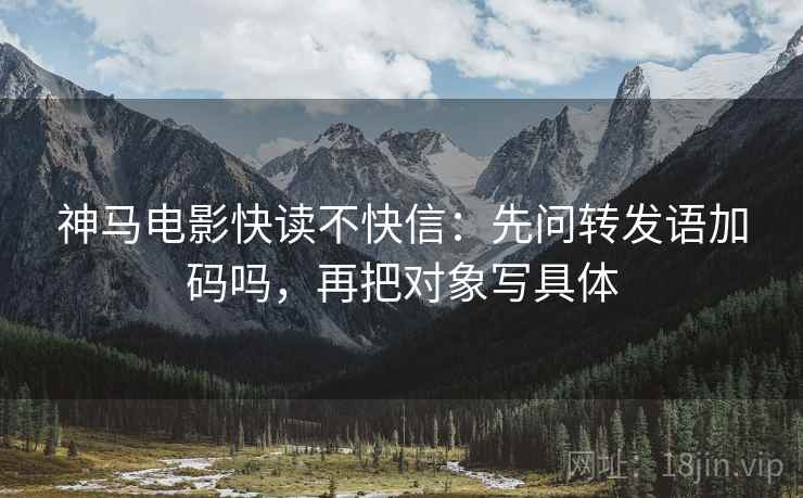 神马电影快读不快信：先问转发语加码吗，再把对象写具体