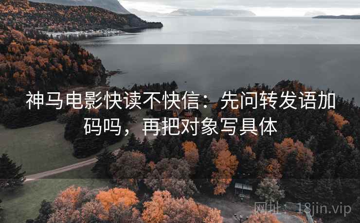 神马电影快读不快信：先问转发语加码吗，再把对象写具体