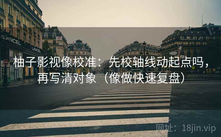 柚子影视像校准：先校轴线动起点吗，再写清对象（像做快速复盘）