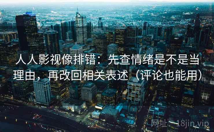 人人影视像排错：先查情绪是不是当理由，再改回相关表述（评论也能用）