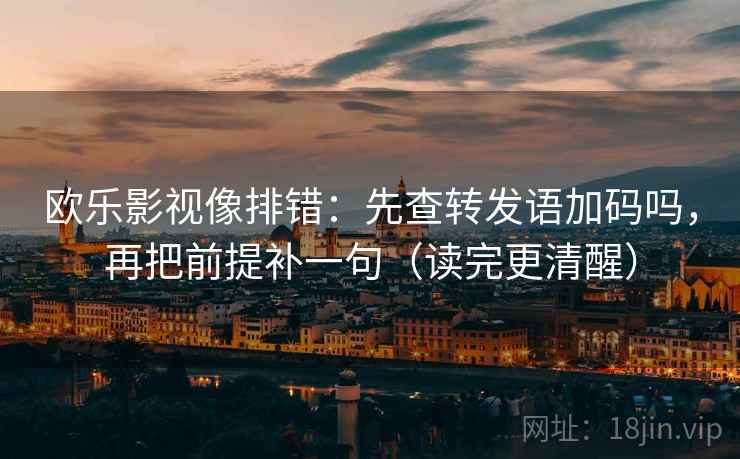 欧乐影视像排错：先查转发语加码吗，再把前提补一句（读完更清醒）