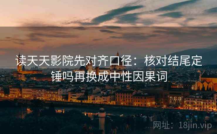 读天天影院先对齐口径：核对结尾定锤吗再换成中性因果词