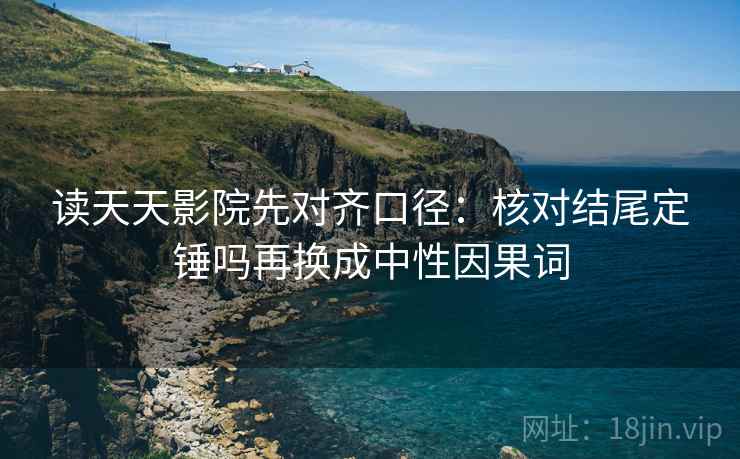 读天天影院先对齐口径：核对结尾定锤吗再换成中性因果词