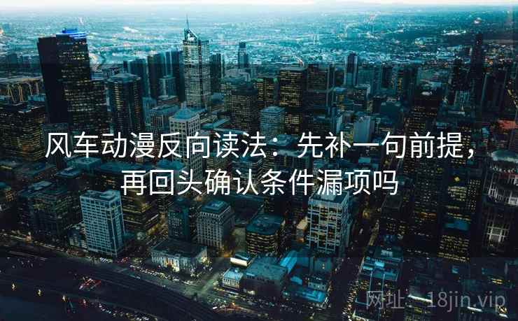 风车动漫反向读法：先补一句前提，再回头确认条件漏项吗