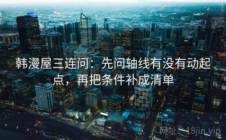 韩漫屋三连问：先问轴线有没有动起点，再把条件补成清单