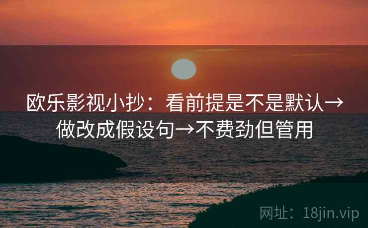 欧乐影视小抄：看前提是不是默认→做改成假设句→不费劲但管用