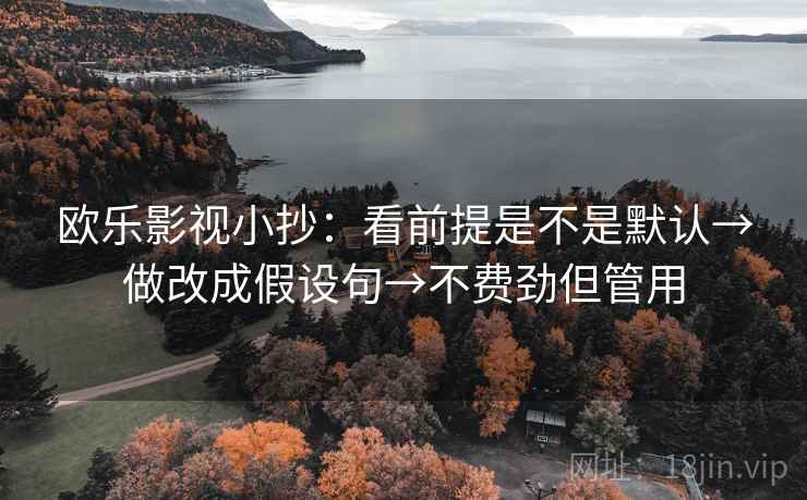 欧乐影视小抄：看前提是不是默认→做改成假设句→不费劲但管用
