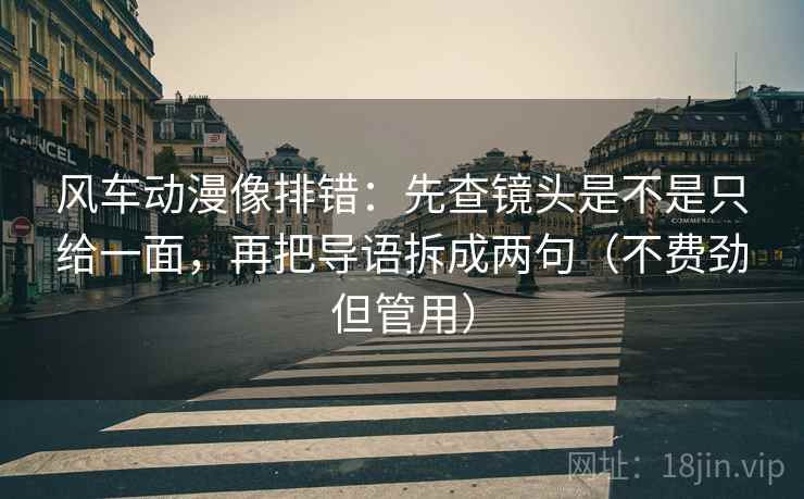 风车动漫像排错：先查镜头是不是只给一面，再把导语拆成两句（不费劲但管用）
