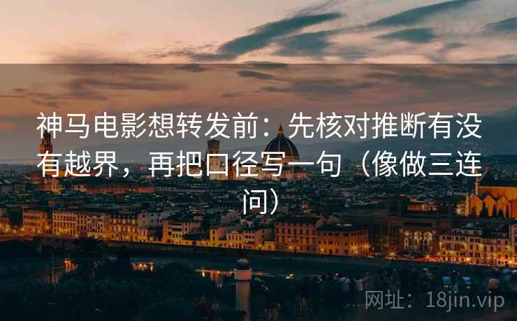 神马电影想转发前：先核对推断有没有越界，再把口径写一句（像做三连问）