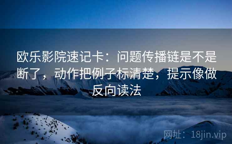 欧乐影院速记卡：问题传播链是不是断了，动作把例子标清楚，提示像做反向读法
