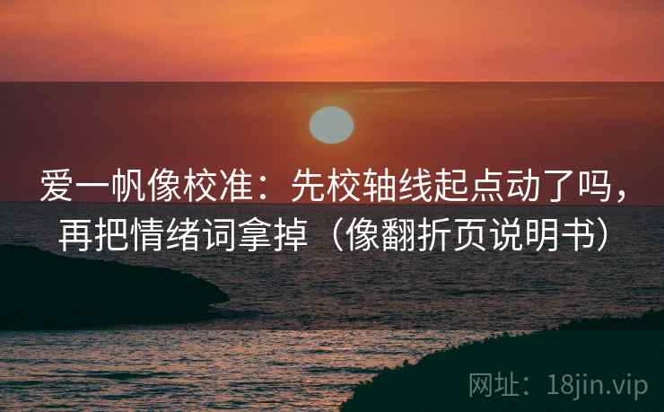 爱一帆像校准：先校轴线起点动了吗，再把情绪词拿掉（像翻折页说明书）