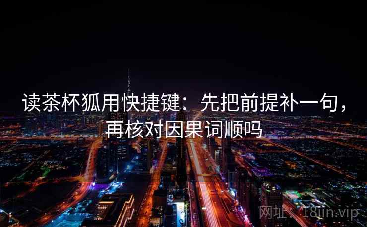读茶杯狐用快捷键：先把前提补一句，再核对因果词顺吗