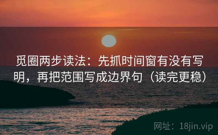 觅圈两步读法：先抓时间窗有没有写明，再把范围写成边界句（读完更稳）