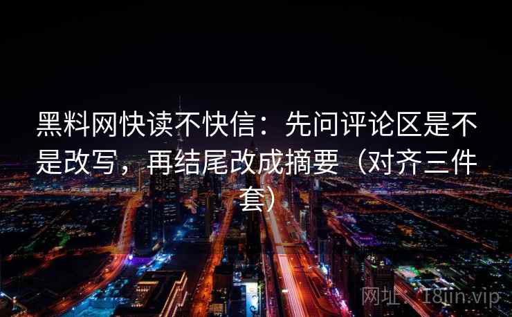 黑料网快读不快信：先问评论区是不是改写，再结尾改成摘要（对齐三件套）