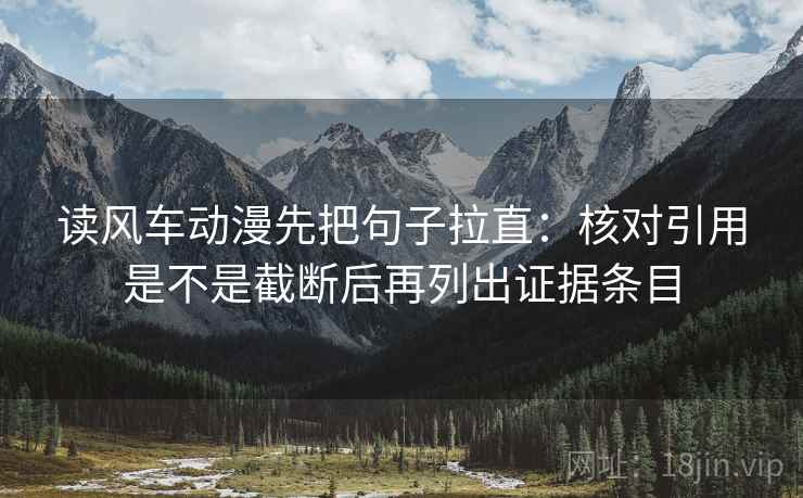 读风车动漫先把句子拉直：核对引用是不是截断后再列出证据条目