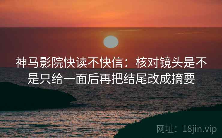 神马影院快读不快信：核对镜头是不是只给一面后再把结尾改成摘要