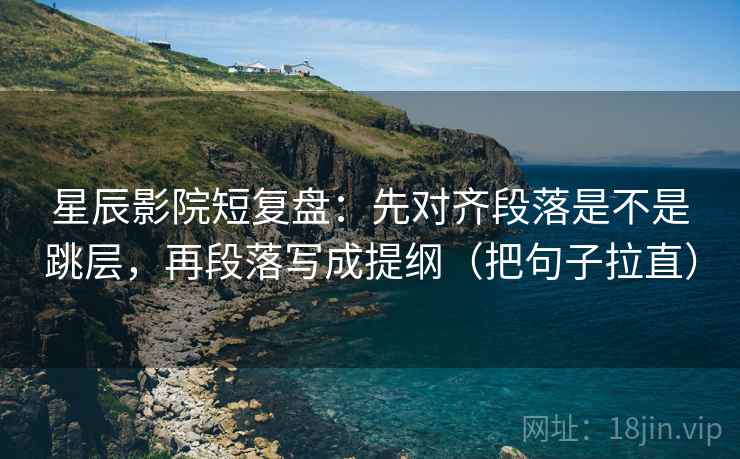 星辰影院短复盘：先对齐段落是不是跳层，再段落写成提纲（把句子拉直）