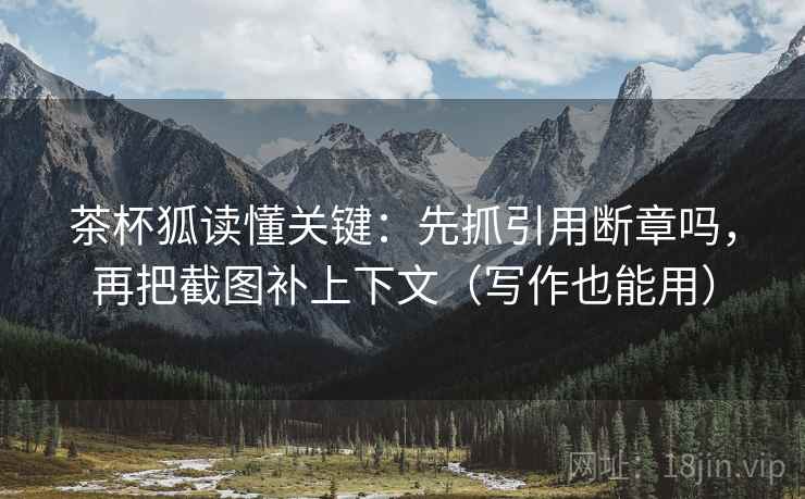 茶杯狐读懂关键：先抓引用断章吗，再把截图补上下文（写作也能用）