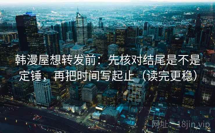 韩漫屋想转发前：先核对结尾是不是定锤，再把时间写起止（读完更稳）