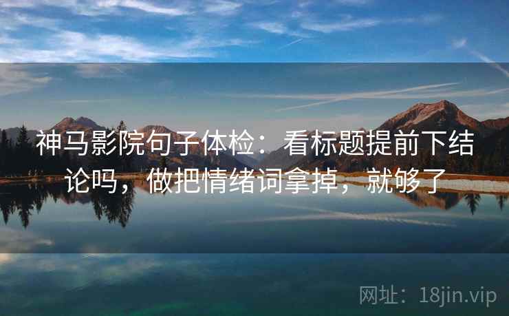 神马影院句子体检：看标题提前下结论吗，做把情绪词拿掉，就够了