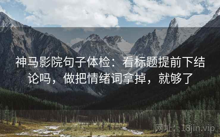 神马影院句子体检：看标题提前下结论吗，做把情绪词拿掉，就够了