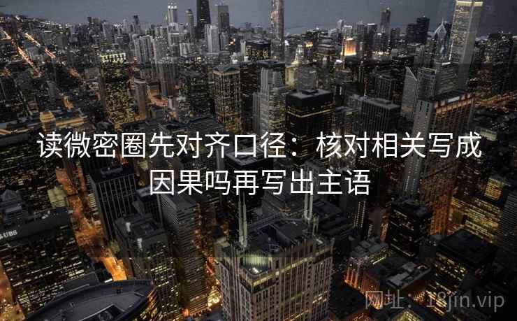 读微密圈先对齐口径：核对相关写成因果吗再写出主语