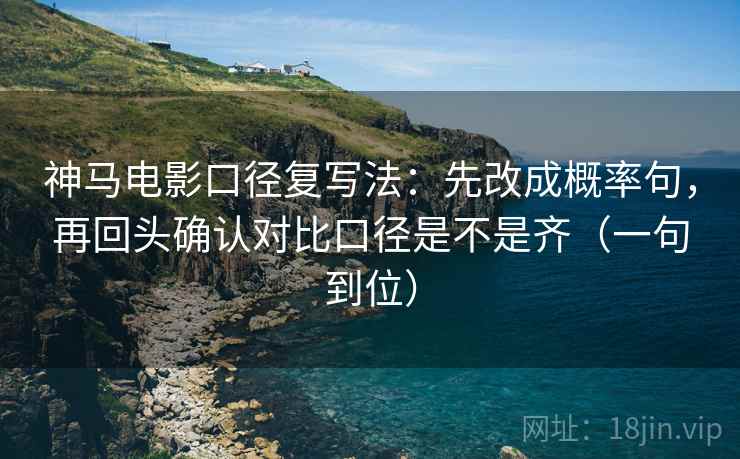 神马电影口径复写法：先改成概率句，再回头确认对比口径是不是齐（一句到位）