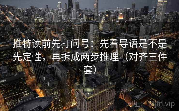 推特读前先打问号：先看导语是不是先定性，再拆成两步推理（对齐三件套）
