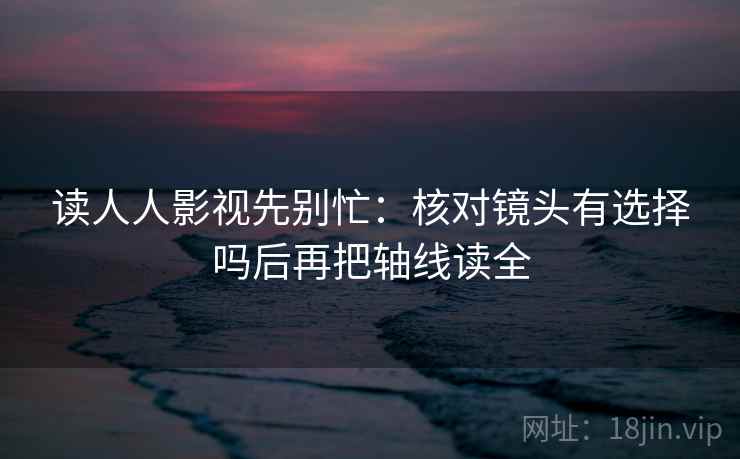 读人人影视先别忙：核对镜头有选择吗后再把轴线读全