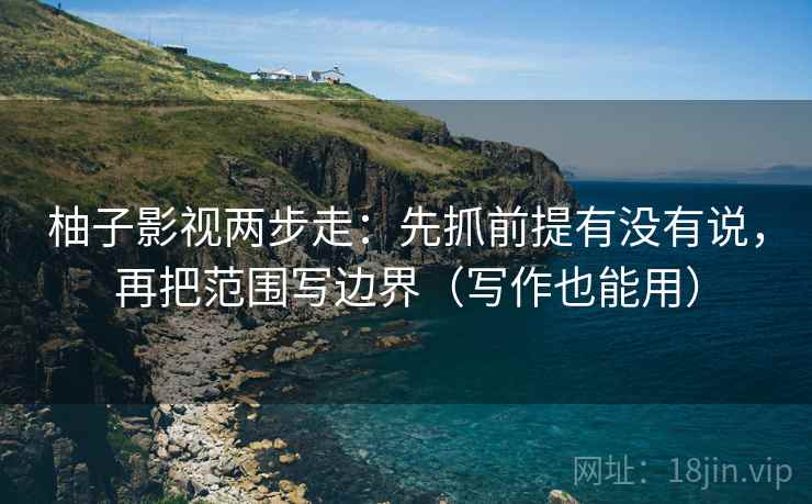 柚子影视两步走：先抓前提有没有说，再把范围写边界（写作也能用）
