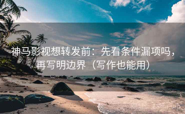 神马影视想转发前：先看条件漏项吗，再写明边界（写作也能用）